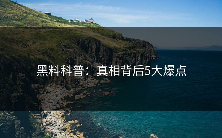 黑料科普:真相背后5大爆点 黑料科普:真相背后5大爆点