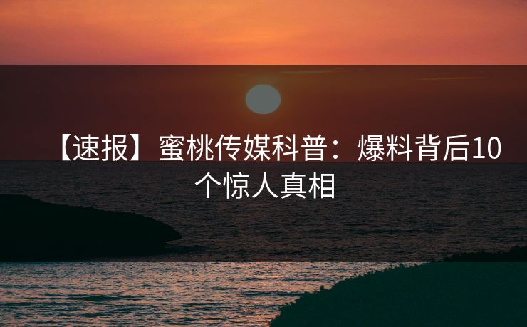 【速报】蜜桃传媒科普:爆料背后10个惊人真相 【速报】蜜桃传媒科普:爆料背后10个惊人真相