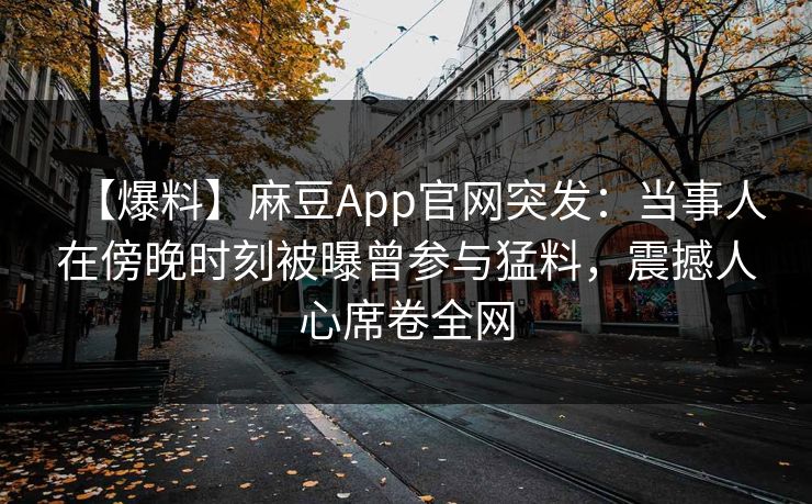 【爆料】麻豆App官网突发:当事人在傍晚时刻被曝曾参与猛料,震撼人心席卷全网 【爆料】麻豆App官网突发:当事人在傍晚时刻被曝曾参与猛料,震撼人心席卷全网