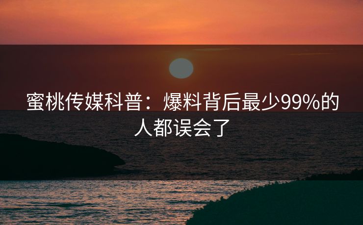 蜜桃传媒科普：爆料背后最少99%的人都误会了