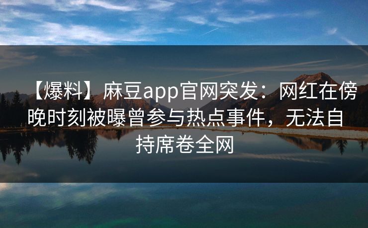 【爆料】麻豆app官网突发:网红在傍晚时刻被曝曾参与热点事件,无法自持席卷全网 【爆料】麻豆app官网突发:网红在傍晚时刻被曝曾参与热点事件,无法自持席卷全网