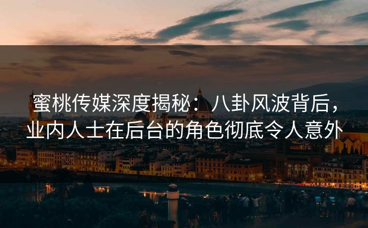 蜜桃传媒深度揭秘：八卦风波背后，业内人士在后台的角色彻底令人意外