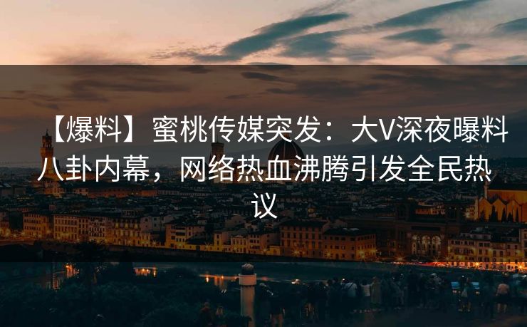【爆料】蜜桃传媒突发:大V深夜曝料八卦内幕,网络热血沸腾引发全民热议 【爆料】蜜桃传媒突发:大V深夜曝料八卦内幕,网络热血沸腾引发全民热议