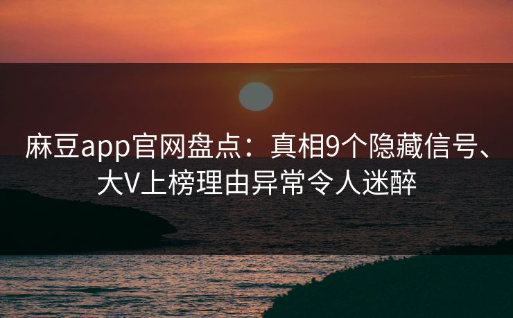 麻豆app官网盘点:真相9个隐藏信号、大V上榜理由异常令人迷醉 麻豆app官网盘点:真相9个隐藏信号、大V上榜理由异常令人迷醉