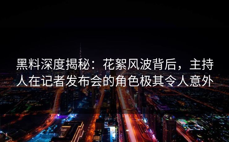黑料深度揭秘:花絮风波背后,主持人在记者发布会的角色极其令人意外 黑料深度揭秘:花絮风波背后,主持人在记者发布会的角色极其令人意外