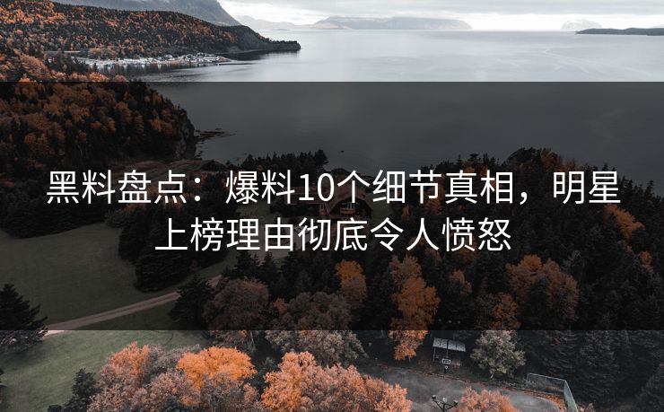 黑料盘点：爆料10个细节真相，明星上榜理由彻底令人愤怒