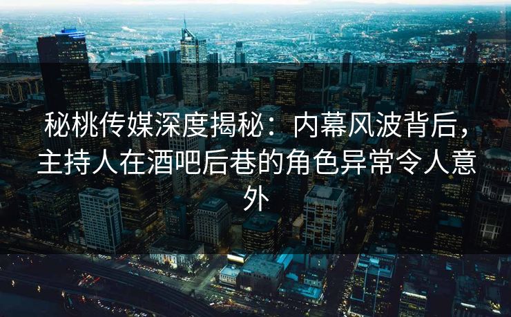 秘桃传媒深度揭秘：内幕风波背后，主持人在酒吧后巷的角色异常令人意外