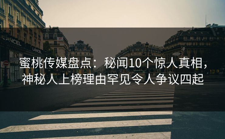 蜜桃传媒盘点：秘闻10个惊人真相，神秘人上榜理由罕见令人争议四起