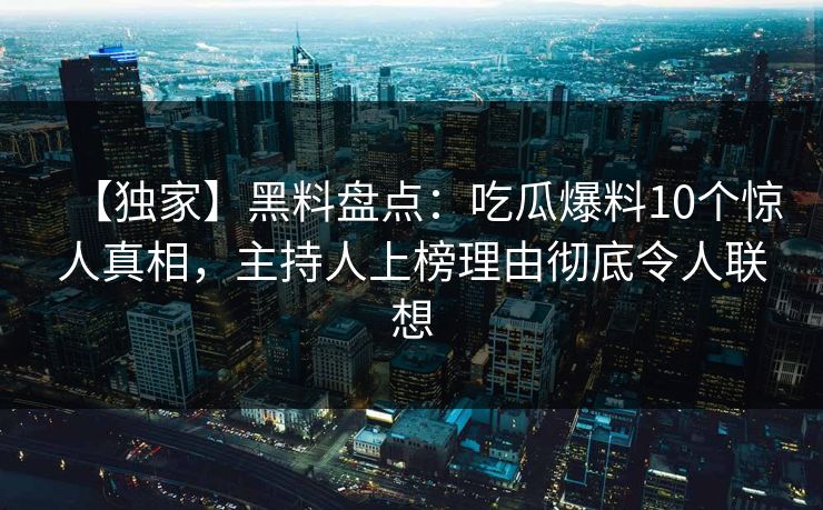 【独家】黑料盘点：吃瓜爆料10个惊人真相，主持人上榜理由彻底令人联想