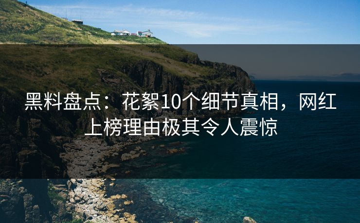 黑料盘点：花絮10个细节真相，网红上榜理由极其令人震惊
