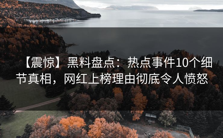 【震惊】黑料盘点：热点事件10个细节真相，网红上榜理由彻底令人愤怒