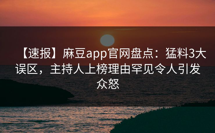 【速报】麻豆app官网盘点:猛料3大误区,主持人上榜理由罕见令人引发众怒 【速报】麻豆app官网盘点:猛料3大误区,主持人上榜理由罕见令人引发众怒