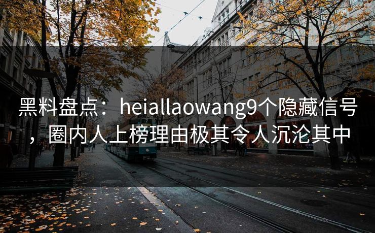 黑料盘点:heiallaowang9个隐藏信号,圈内人上榜理由极其令人沉沦其中 黑料盘点:heiallaowang9个隐藏信号,圈内人上榜理由极其令人沉沦其中
