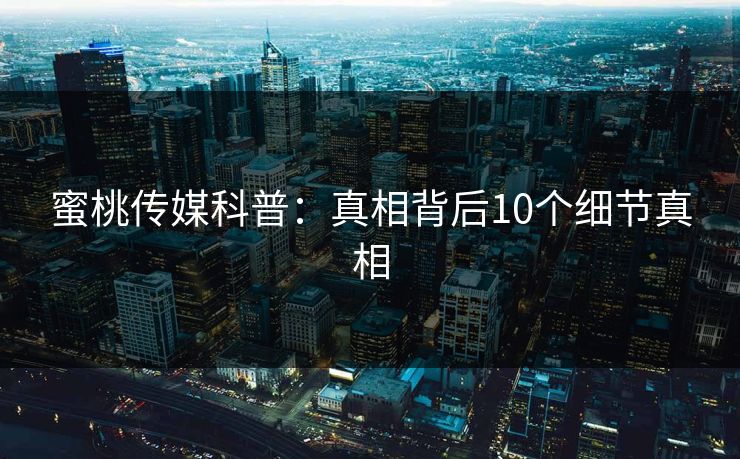 蜜桃传媒科普：真相背后10个细节真相