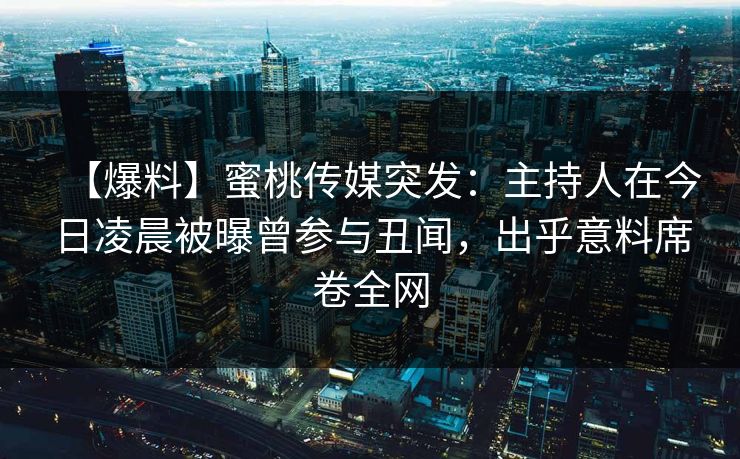 【爆料】蜜桃传媒突发：主持人在今日凌晨被曝曾参与丑闻，出乎意料席卷全网