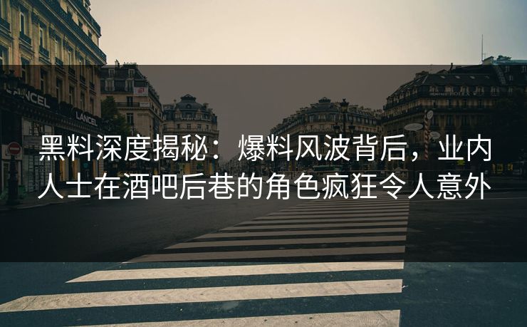 黑料深度揭秘：爆料风波背后，业内人士在酒吧后巷的角色疯狂令人意外