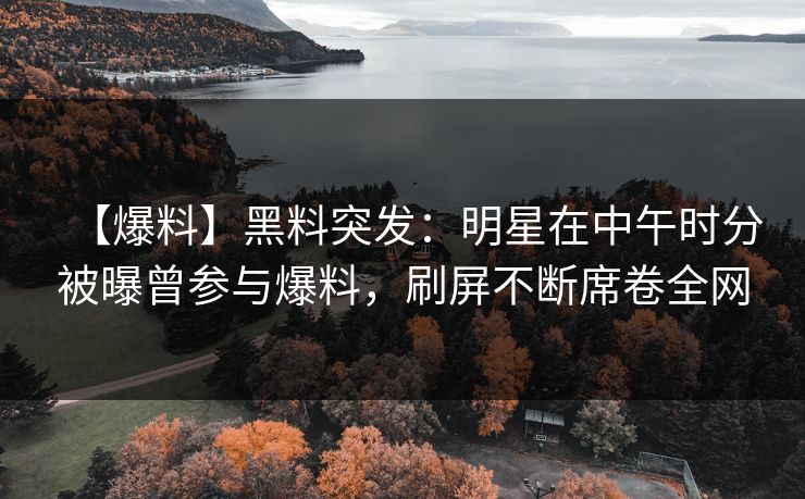 【爆料】黑料突发：明星在中午时分被曝曾参与爆料，刷屏不断席卷全网