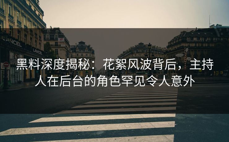 黑料深度揭秘：花絮风波背后，主持人在后台的角色罕见令人意外