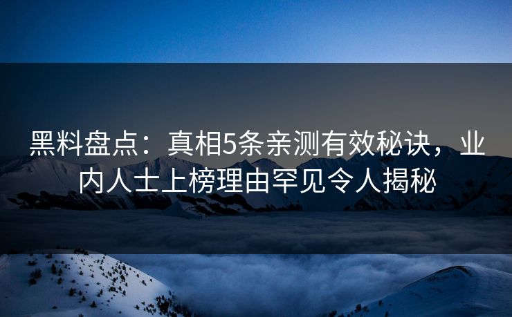 黑料盘点：真相5条亲测有效秘诀，业内人士上榜理由罕见令人揭秘