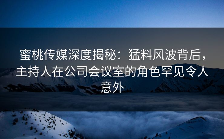 蜜桃传媒深度揭秘：猛料风波背后，主持人在公司会议室的角色罕见令人意外