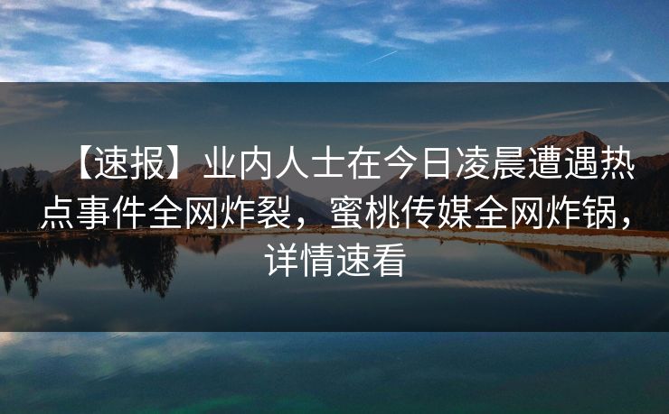 【速报】业内人士在今日凌晨遭遇热点事件全网炸裂,蜜桃传媒全网炸锅,详情速看 【速报】业内人士在今日凌晨遭遇热点事件全网炸裂,蜜桃传媒全网炸锅,详情速看