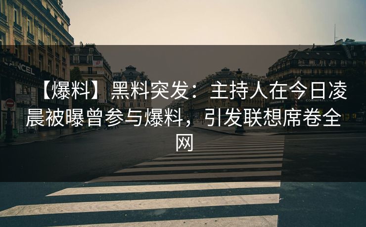 【爆料】黑料突发：主持人在今日凌晨被曝曾参与爆料，引发联想席卷全网