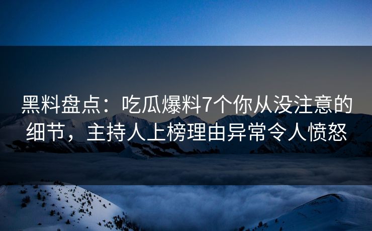 黑料盘点：吃瓜爆料7个你从没注意的细节，主持人上榜理由异常令人愤怒
