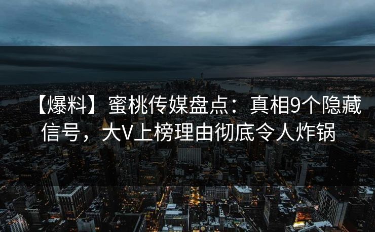 【爆料】蜜桃传媒盘点：真相9个隐藏信号，大V上榜理由彻底令人炸锅