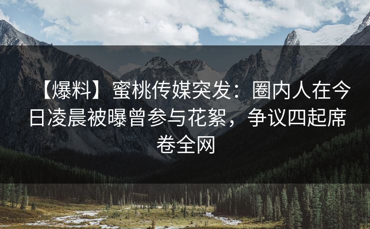 【爆料】蜜桃传媒突发：圈内人在今日凌晨被曝曾参与花絮，争议四起席卷全网
