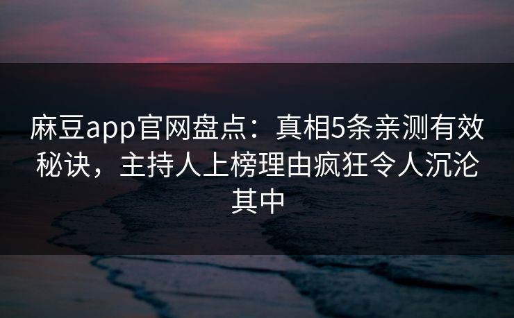 麻豆app官网盘点:真相5条亲测有效秘诀,主持人上榜理由疯狂令人沉沦其中 麻豆app官网盘点:真相5条亲测有效秘诀,主持人上榜理由疯狂令人沉沦其中