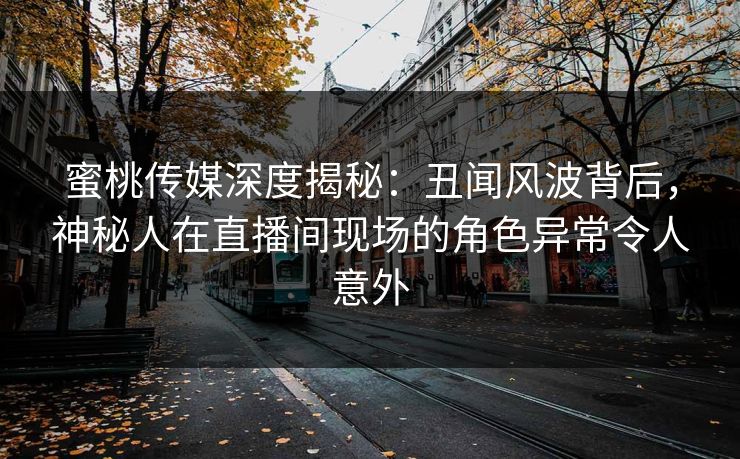 蜜桃传媒深度揭秘：丑闻风波背后，神秘人在直播间现场的角色异常令人意外