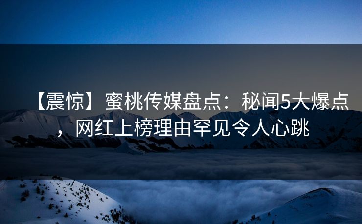 【震惊】蜜桃传媒盘点：秘闻5大爆点，网红上榜理由罕见令人心跳