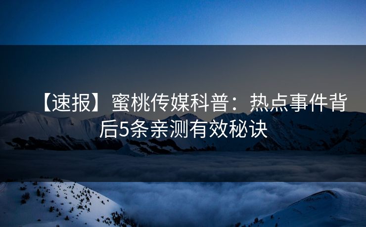 【速报】蜜桃传媒科普：热点事件背后5条亲测有效秘诀