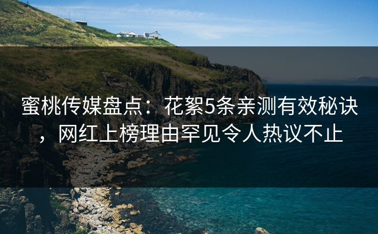 蜜桃传媒盘点：花絮5条亲测有效秘诀，网红上榜理由罕见令人热议不止