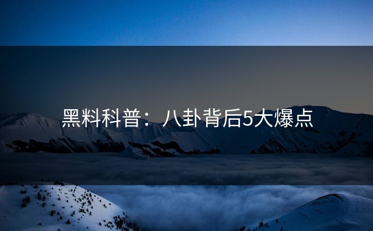 黑料科普：八卦背后5大爆点