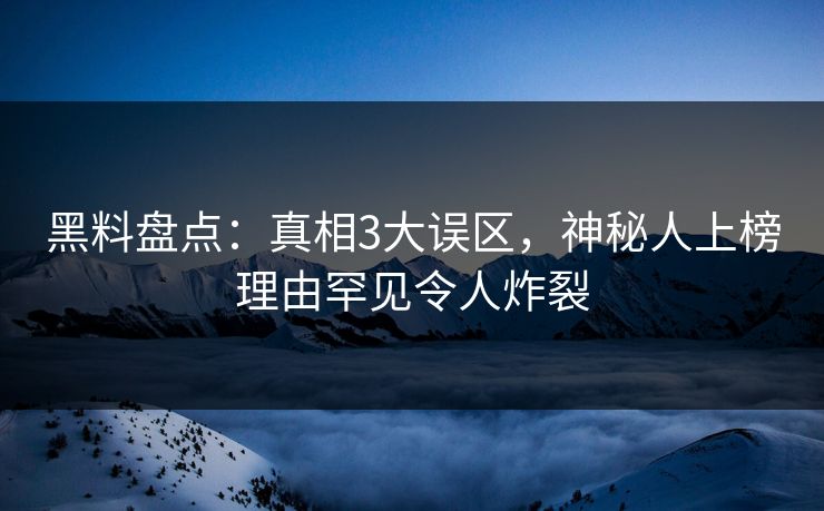 黑料盘点：真相3大误区，神秘人上榜理由罕见令人炸裂