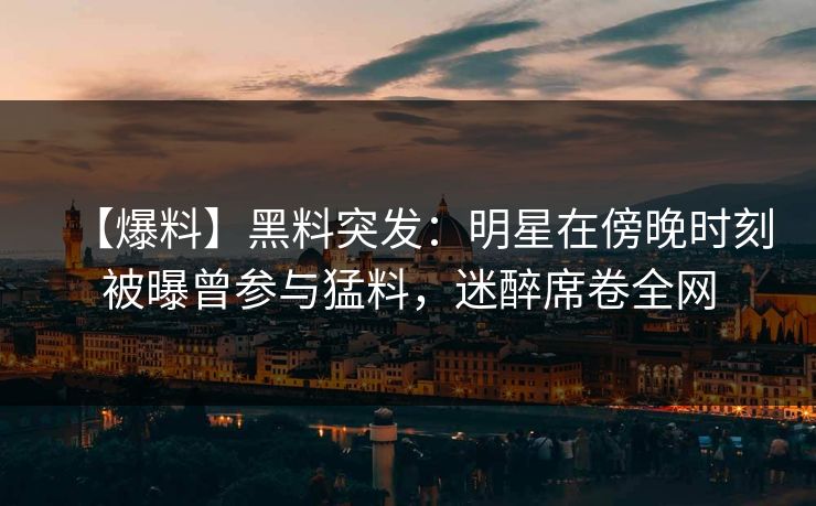 【爆料】黑料突发：明星在傍晚时刻被曝曾参与猛料，迷醉席卷全网