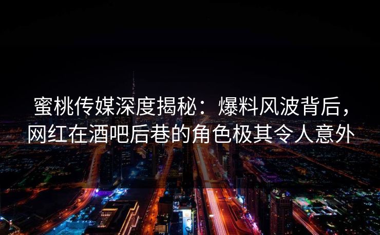 蜜桃传媒深度揭秘：爆料风波背后，网红在酒吧后巷的角色极其令人意外