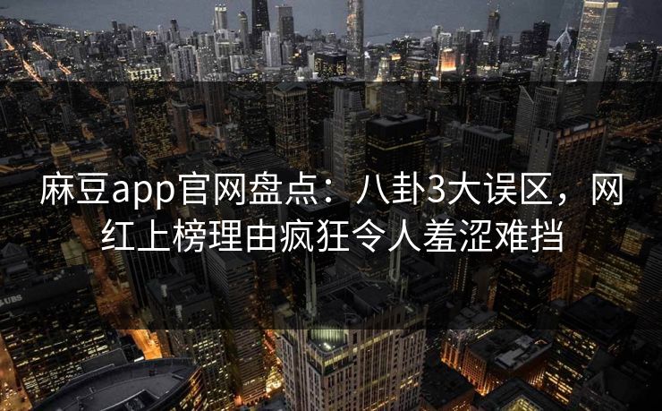 麻豆app官网盘点：八卦3大误区，网红上榜理由疯狂令人羞涩难挡