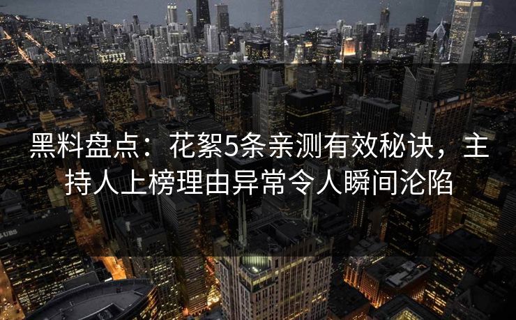 黑料盘点：花絮5条亲测有效秘诀，主持人上榜理由异常令人瞬间沦陷