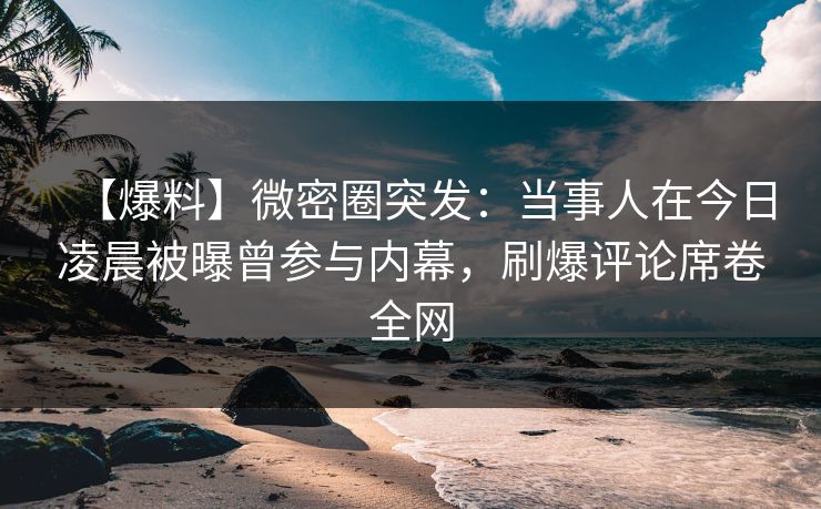 【爆料】微密圈突发：当事人在今日凌晨被曝曾参与内幕，刷爆评论席卷全网