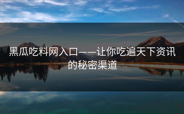 黑瓜吃料网入口——让你吃遍天下资讯的秘密渠道