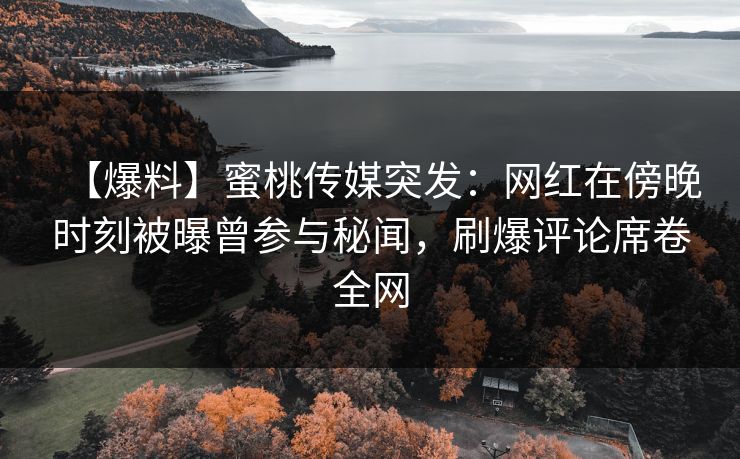 【爆料】蜜桃传媒突发：网红在傍晚时刻被曝曾参与秘闻，刷爆评论席卷全网