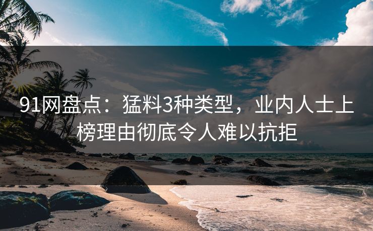 91网盘点：猛料3种类型，业内人士上榜理由彻底令人难以抗拒