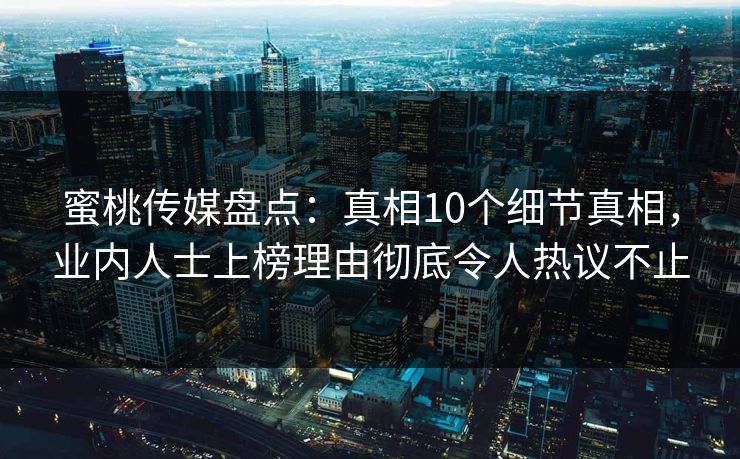 蜜桃传媒盘点：真相10个细节真相，业内人士上榜理由彻底令人热议不止