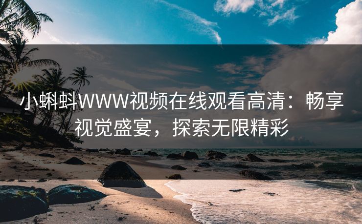 小蝌蚪WWW视频在线观看高清：畅享视觉盛宴，探索无限精彩