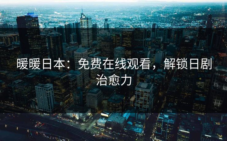 暖暖日本：免费在线观看，解锁日剧治愈力
