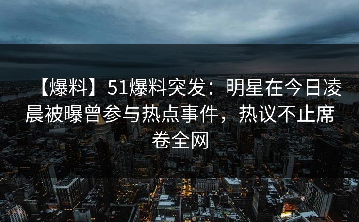 【爆料】51爆料突发：明星在今日凌晨被曝曾参与热点事件，热议不止席卷全网