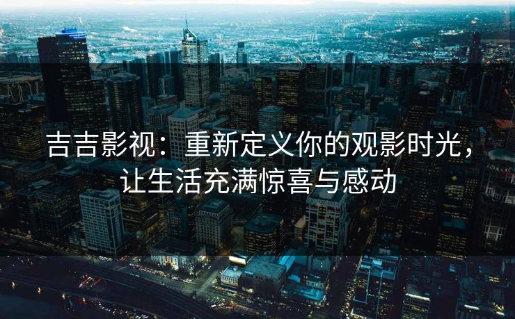 吉吉影视：重新定义你的观影时光，让生活充满惊喜与感动