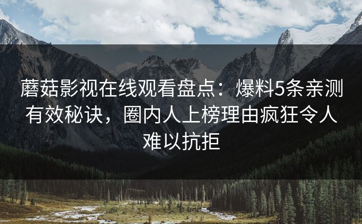 蘑菇影视在线观看盘点：爆料5条亲测有效秘诀，圈内人上榜理由疯狂令人难以抗拒